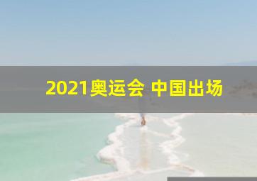 2021奥运会 中国出场